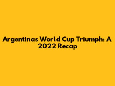Argentina's World Cup Triumph: A 2022 Recap