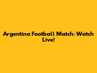 Argentina Football Match: Watch Live!