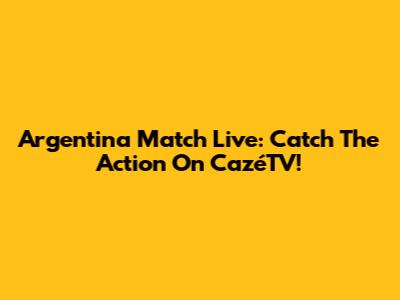 Argentina Match Live: Catch The Action On CazéTV!