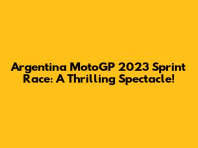 Argentina MotoGP 2023 Sprint Race: A Thrilling Spectacle!
