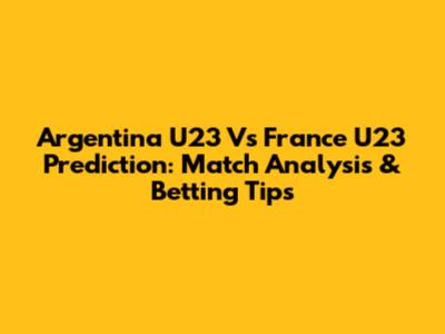 Argentina U23 Vs France U23 Prediction: Match Analysis & Betting Tips