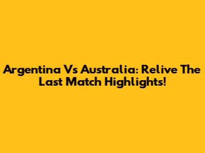 Argentina Vs Australia: Relive The Last Match Highlights!