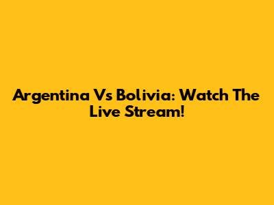 Argentina Vs Bolivia: Watch The Live Stream!