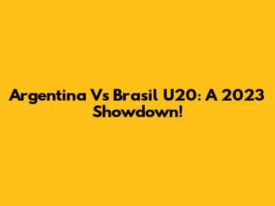 Argentina Vs Brasil U20: A 2023 Showdown!