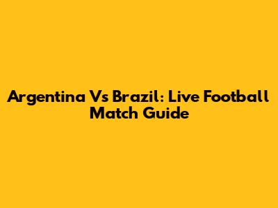 Argentina Vs Brazil: Live Football Match Guide