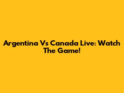 Argentina Vs Canada Live: Watch The Game!