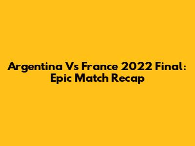 Argentina Vs France 2022 Final: Epic Match Recap
