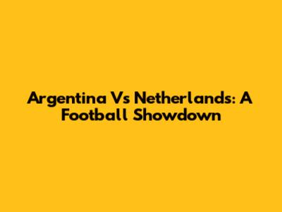 Argentina Vs Netherlands: A Football Showdown