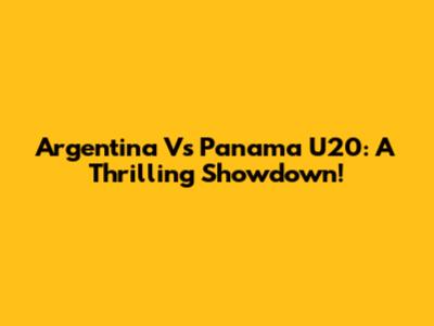 Argentina Vs Panama U20: A Thrilling Showdown!