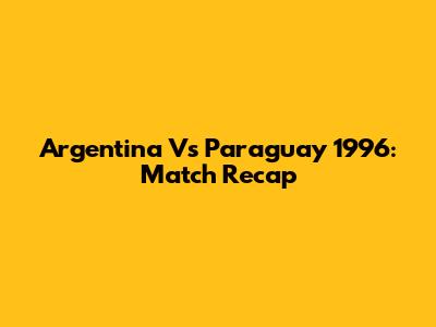 Argentina Vs Paraguay 1996: Match Recap