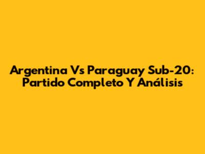 Argentina Vs Paraguay Sub-20: Partido Completo Y Análisis