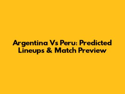 Argentina Vs Peru: Predicted Lineups & Match Preview