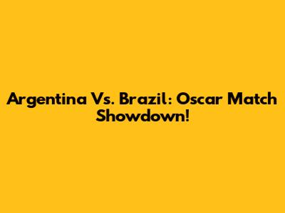 Argentina Vs. Brazil: Oscar Match Showdown!