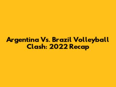Argentina Vs. Brazil Volleyball Clash: 2022 Recap