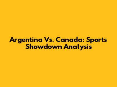 Argentina Vs. Canada: Sports Showdown Analysis