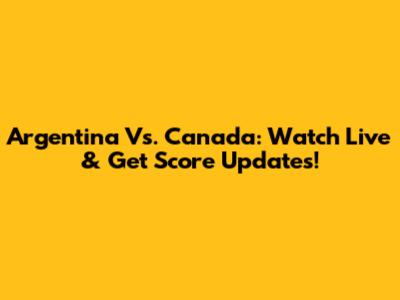 Argentina Vs. Canada: Watch Live & Get Score Updates!