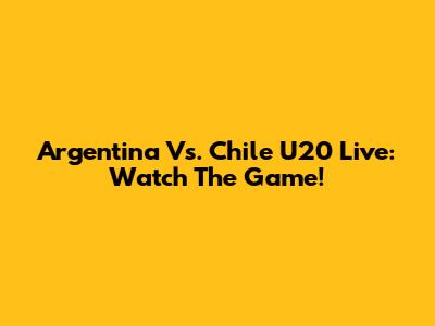 Argentina Vs. Chile U20 Live: Watch The Game!