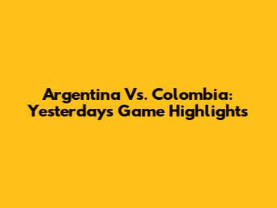 Argentina Vs. Colombia: Yesterday's Game Highlights