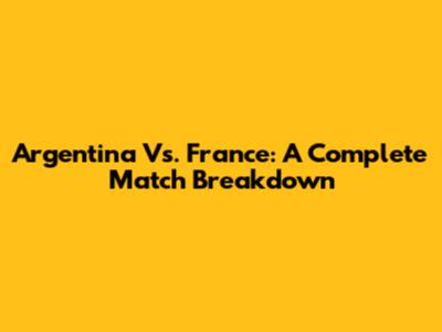 Argentina Vs. France: A Complete Match Breakdown