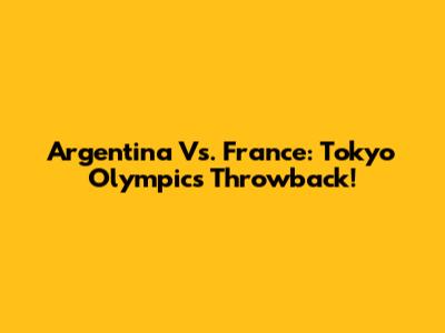 Argentina Vs. France: Tokyo Olympics Throwback!