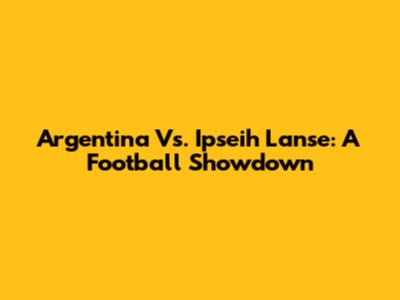 Argentina Vs. Ipseih Lanse: A Football Showdown