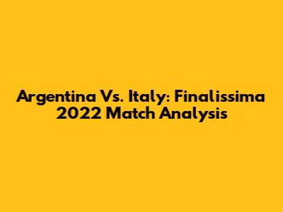 Argentina Vs. Italy: Finalissima 2022 Match Analysis
