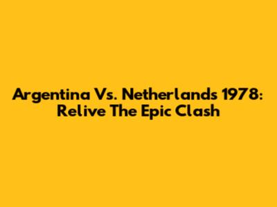 Argentina Vs. Netherlands 1978: Relive The Epic Clash