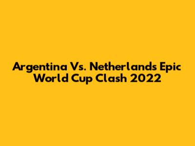 Argentina Vs. Netherlands Epic World Cup Clash 2022