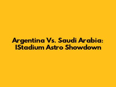 Argentina Vs. Saudi Arabia: IStadium Astro Showdown