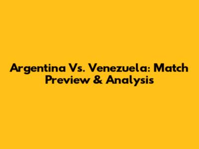 Argentina Vs. Venezuela: Match Preview & Analysis