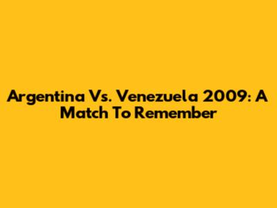 Argentina Vs. Venezuela 2009: A Match To Remember