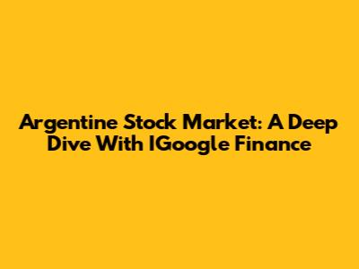 Argentine Stock Market: A Deep Dive With IGoogle Finance