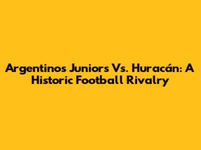 Argentinos Juniors Vs. Huracán: A Historic Football Rivalry
