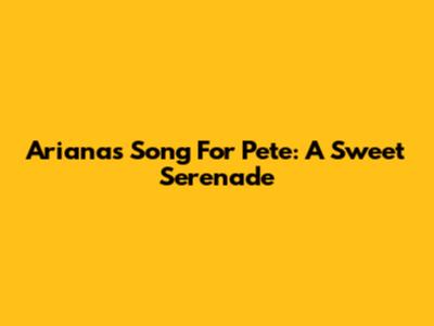 Ariana's Song For Pete: A Sweet Serenade