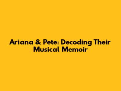 Ariana & Pete: Decoding Their Musical Memoir