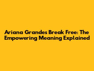 Ariana Grande's Break Free: The Empowering Meaning Explained