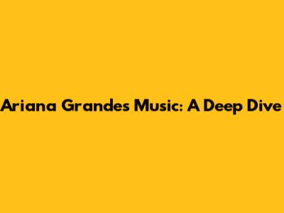 Ariana Grande's Music: A Deep Dive