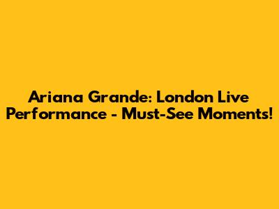 Ariana Grande: London Live Performance - Must-See Moments!
