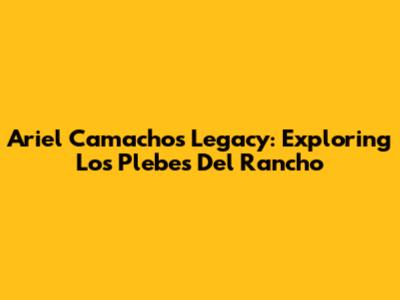 Ariel Camacho's Legacy: Exploring Los Plebes Del Rancho