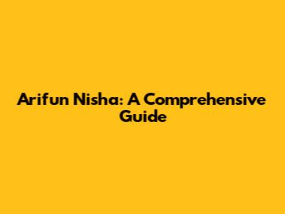 Arifun Nisha: A Comprehensive Guide