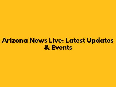 Arizona News Live: Latest Updates & Events