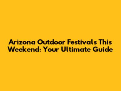 Arizona Outdoor Festivals This Weekend: Your Ultimate Guide