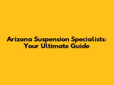 Arizona Suspension Specialists: Your Ultimate Guide