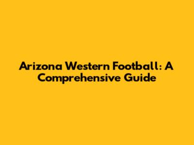 Arizona Western Football: A Comprehensive Guide