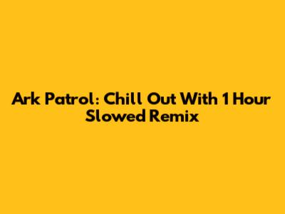 Ark Patrol: Chill Out With 1 Hour Slowed Remix