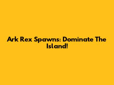 Ark Rex Spawns: Dominate The Island!