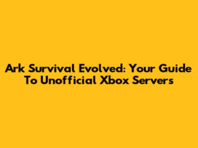 Ark Survival Evolved: Your Guide To Unofficial Xbox Servers