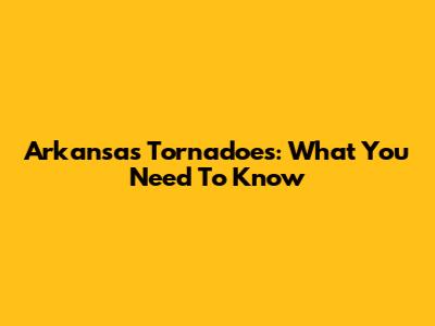 Arkansas Tornadoes: What You Need To Know