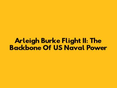 Arleigh Burke Flight II: The Backbone Of US Naval Power
