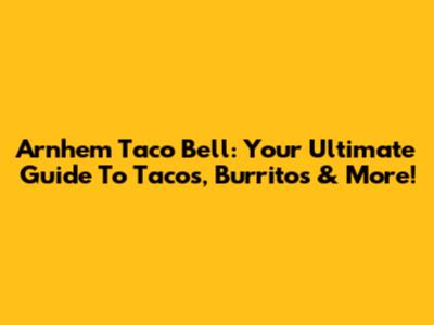 Arnhem Taco Bell: Your Ultimate Guide To Tacos, Burritos & More!